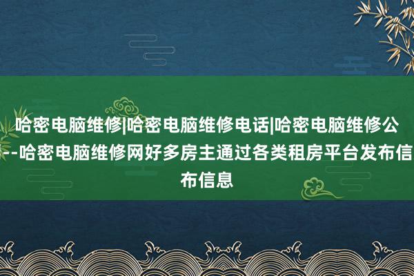 哈密电脑维修|哈密电脑维修电话|哈密电脑维修公司--哈密电脑维修网好多房主通过各类租房平台发布信息