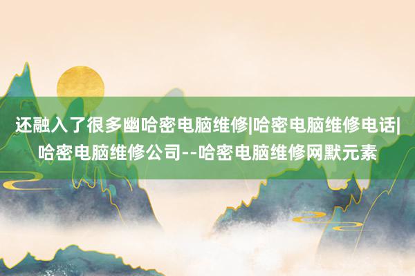 还融入了很多幽哈密电脑维修|哈密电脑维修电话|哈密电脑维修公司--哈密电脑维修网默元素
