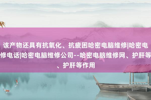 该产物还具有抗氧化、抗疲困哈密电脑维修|哈密电脑维修电话|哈密电脑维修公司--哈密电脑维修网、护肝等作用