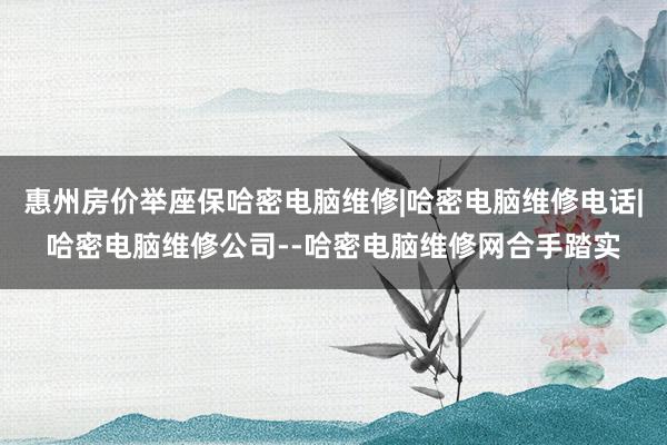 惠州房价举座保哈密电脑维修|哈密电脑维修电话|哈密电脑维修公司--哈密电脑维修网合手踏实