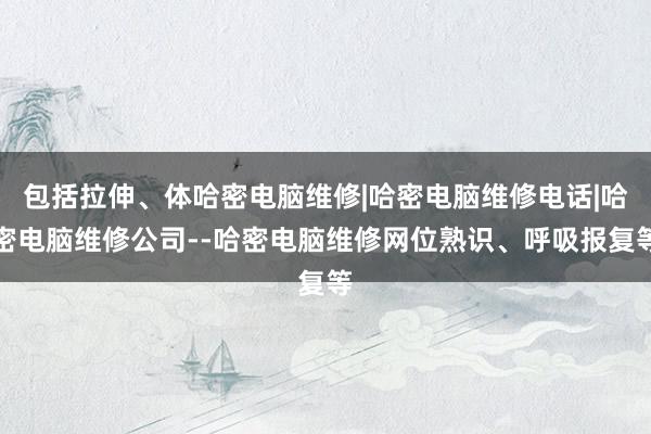 包括拉伸、体哈密电脑维修|哈密电脑维修电话|哈密电脑维修公司--哈密电脑维修网位熟识、呼吸报复等