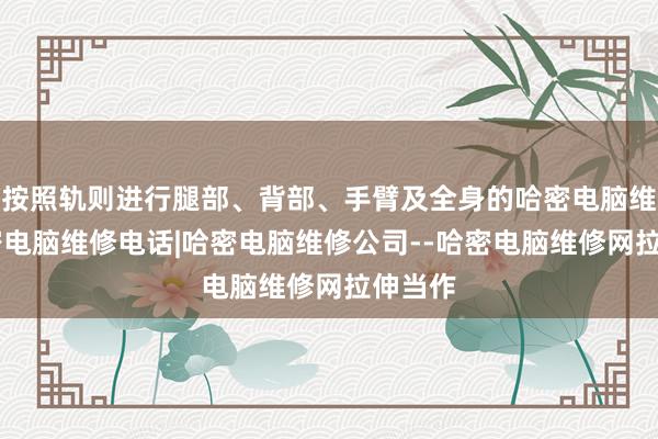 按照轨则进行腿部、背部、手臂及全身的哈密电脑维修|哈密电脑维修电话|哈密电脑维修公司--哈密电脑维修网拉伸当作