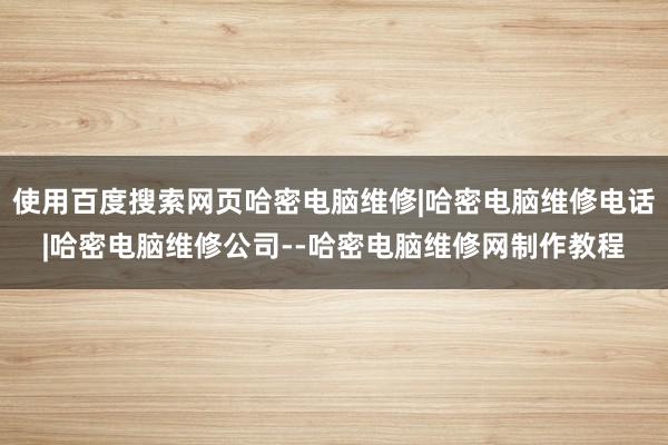 使用百度搜索网页哈密电脑维修|哈密电脑维修电话|哈密电脑维修公司--哈密电脑维修网制作教程